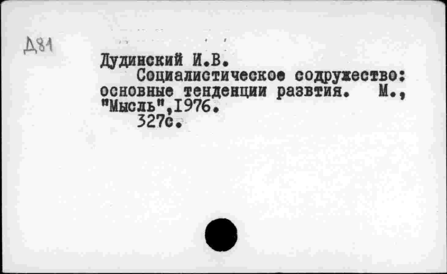 ﻿ДМ
Дудинский И.В.
Социалистическое содружество: основные тенденции развтия. М., пМысль",1976.
327с.